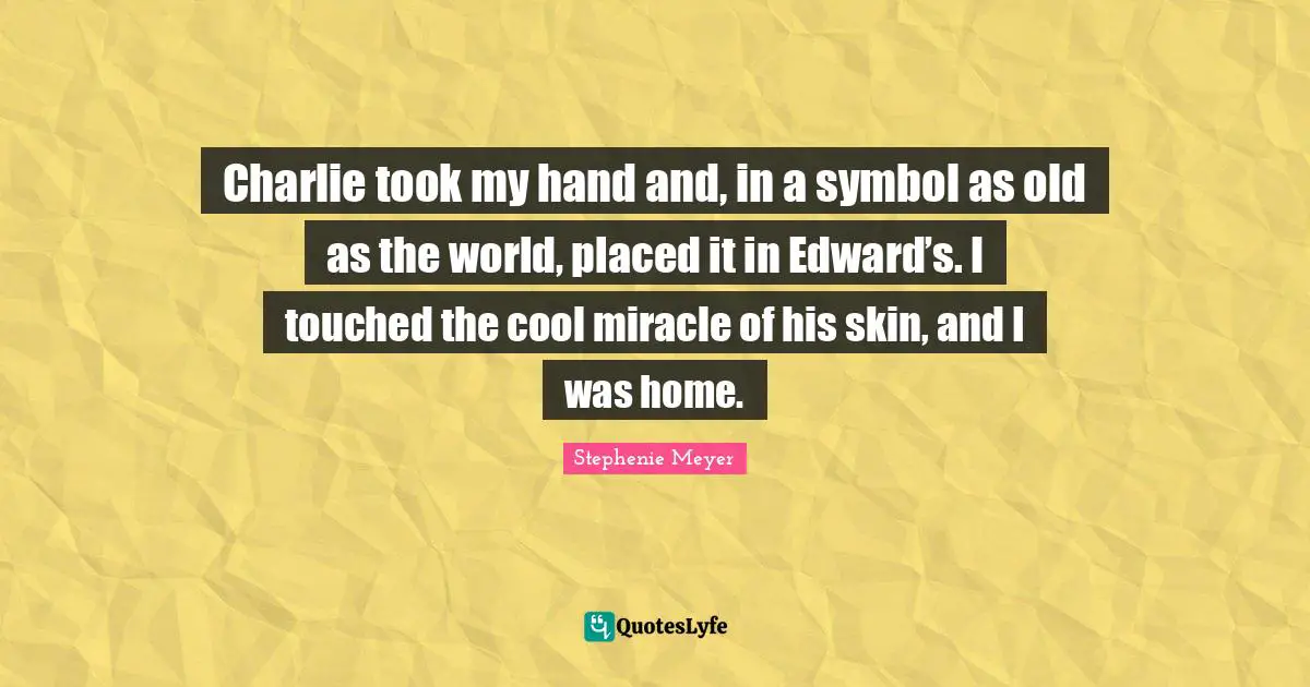 Charlie took my hand and, in a symbol as old as the world, placed it in Edward’s. I touched the cool miracle of his skin, and I was home.