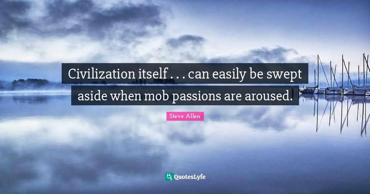 Civilization itself . . . can easily be swept aside when mob passions are aroused.