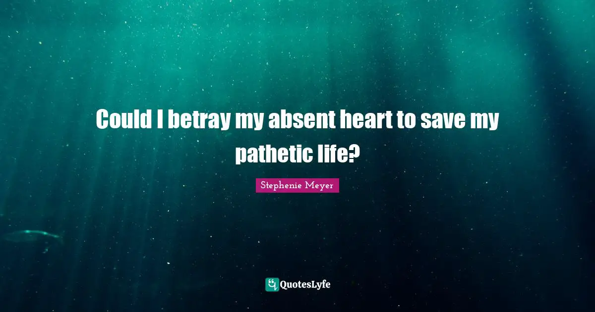 Could I betray my absent heart to save my pathetic life?