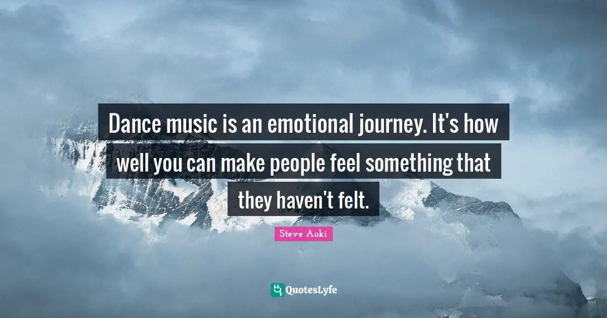 Dance music is an emotional journey. It's how well you can make people feel something that they haven't felt.