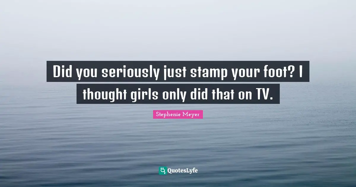 Stephenie Meyer Quotes: "Did you seriously just stamp your foot? I thought girls only did that on TV."