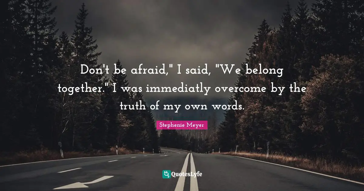 Don't be afraid," I said, "We belong together." I was immediatly overcome by the truth of my own words.