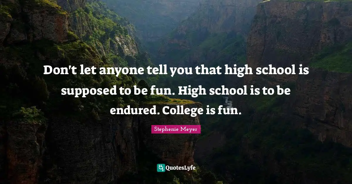 Don't let anyone tell you that high school is supposed to be fun. High school is to be endured. College is fun.