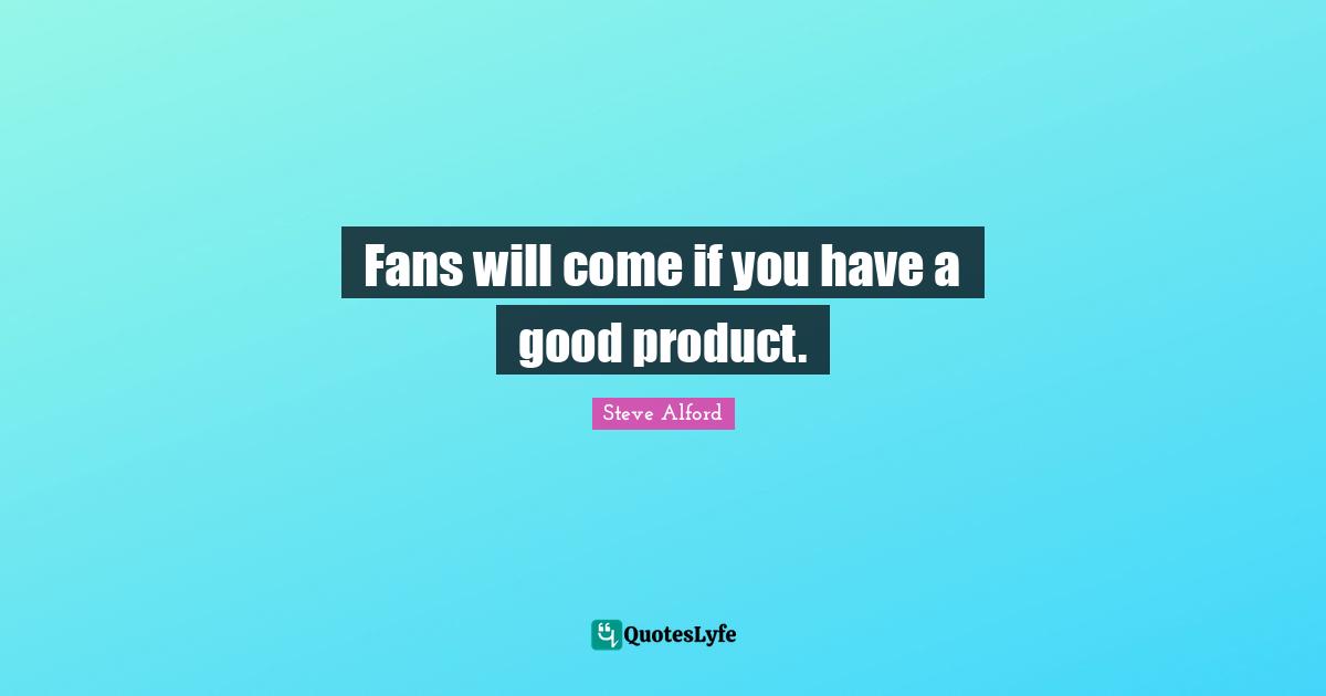 Fans will come if you have a good product.