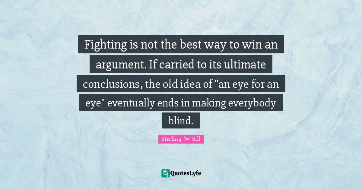 Fighting is not the best way to win an argument. If carried to its ultimate conclusions, the old idea of "an eye for an eye" eventually ends in making everybody blind.