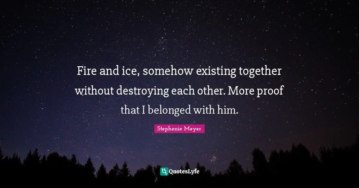 Stephenie Meyer Quotes: "Fire and ice, somehow existing together without destroying each other. More proof that I belonged with him."
