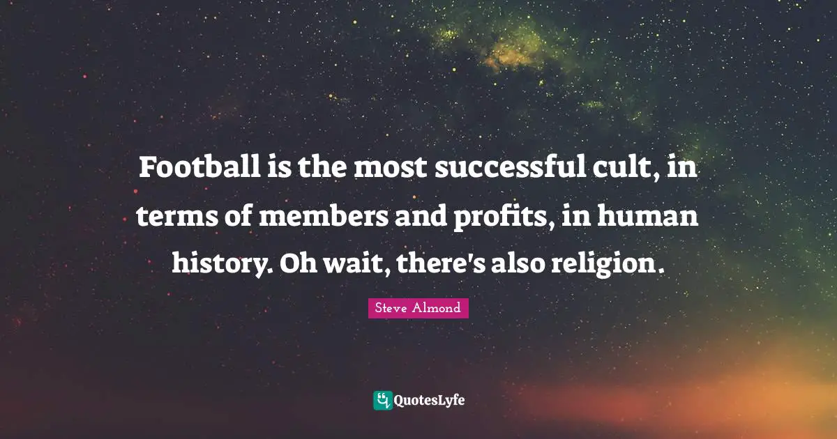 Football is the most successful cult, in terms of members and profits, in human history. Oh wait, there's also religion.