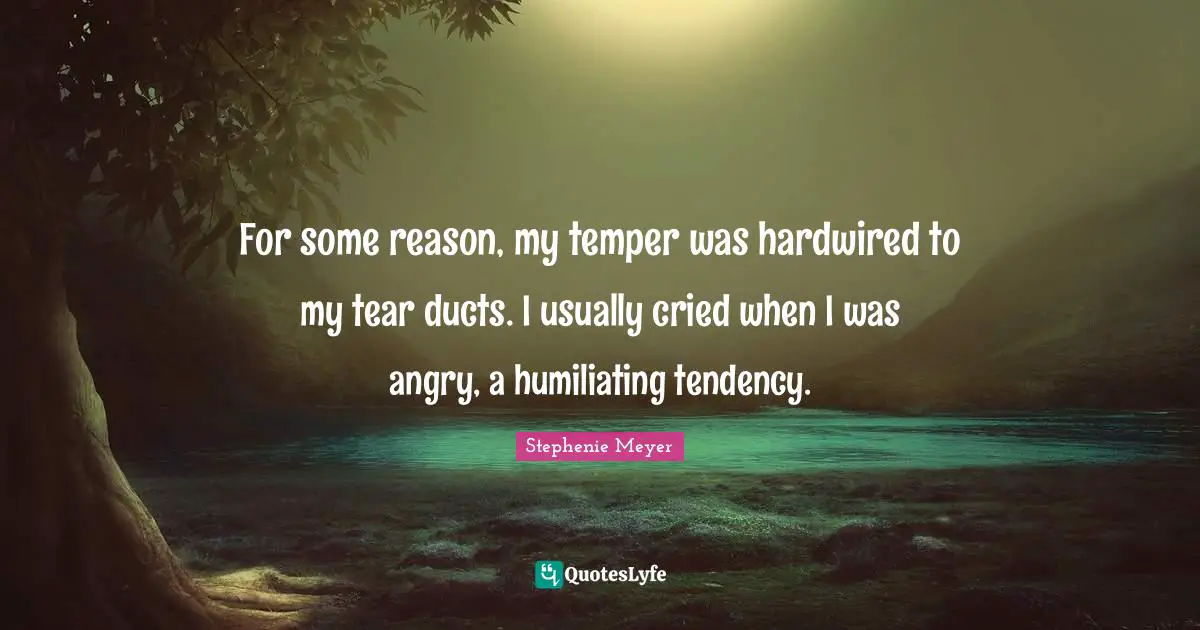 For some reason, my temper was hardwired to my tear ducts. I usually cried when I was angry, a humiliating tendency.