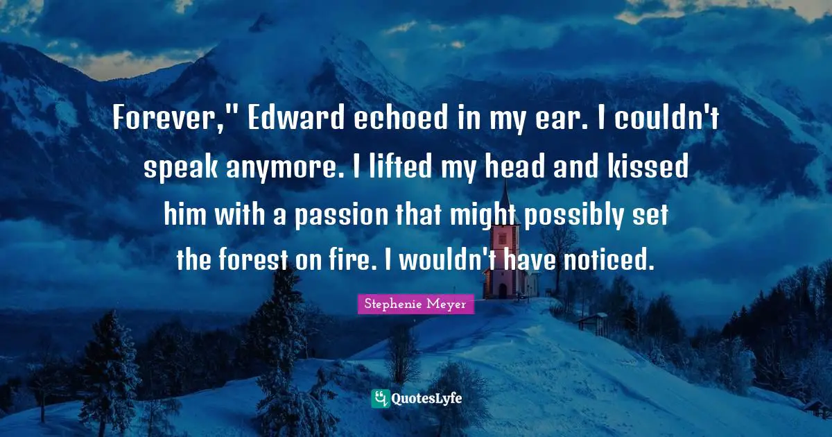 Forever," Edward echoed in my ear. I couldn't speak anymore. I lifted my head and kissed him with a passion that might possibly set the forest on fire. I wouldn't have noticed.