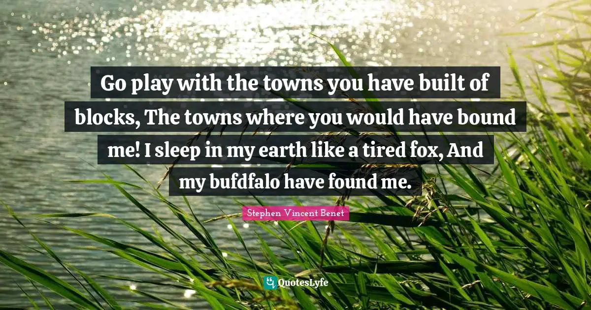 Go play with the towns you have built of blocks, The towns where you would have bound me! I sleep in my earth like a tired fox, And my bufdfalo have found me.