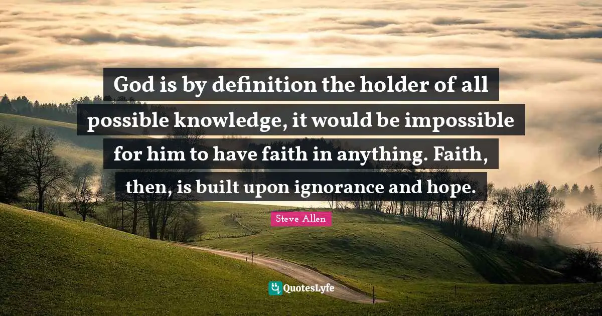 God is by definition the holder of all possible knowledge, it would be impossible for him to have faith in anything. Faith, then, is built upon ignorance and hope.
