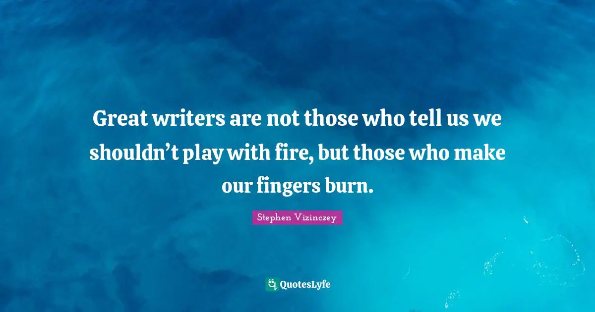 Great writers are not those who tell us we shouldn’t play with fire, but those who make our fingers burn.
