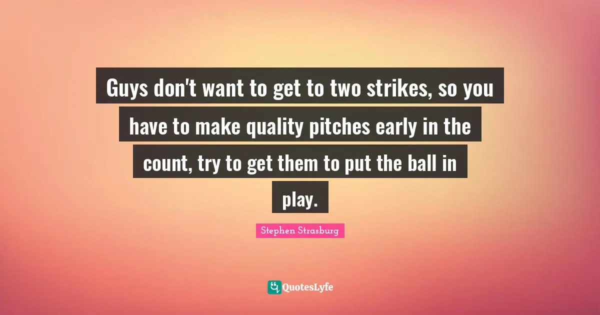 Guys don't want to get to two strikes, so you have to make quality pitches early in the count, try to get them to put the ball in play.