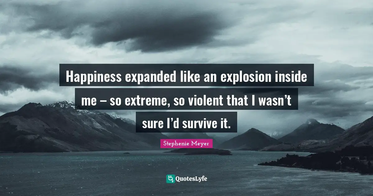 Explosions Quotes: "Happiness expanded like an explosion inside me – so extreme, so violent that I wasn’t sure I’d survive it."