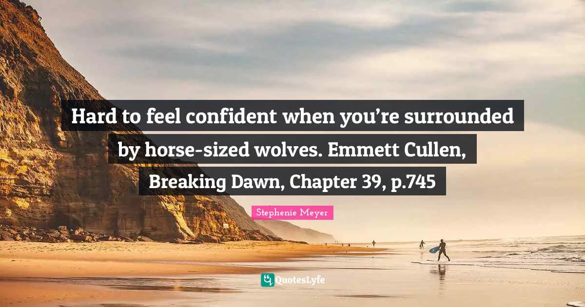 Hard to feel confident when you’re surrounded by horse-sized wolves. Emmett Cullen, Breaking Dawn, Chapter 39, p.745