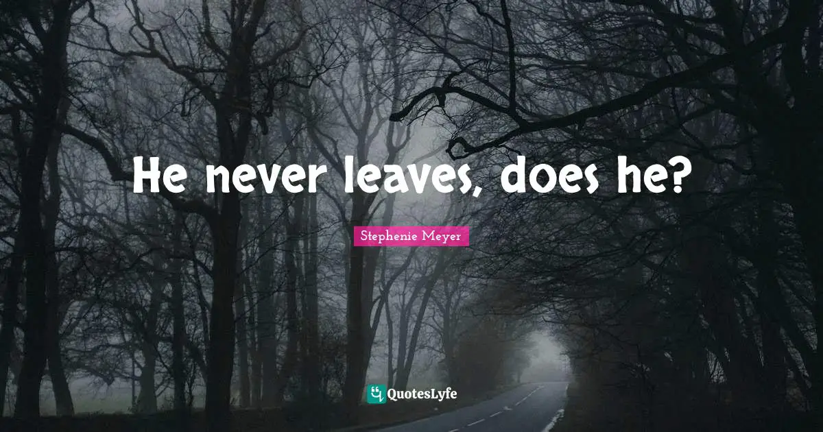 He never leaves, does he?