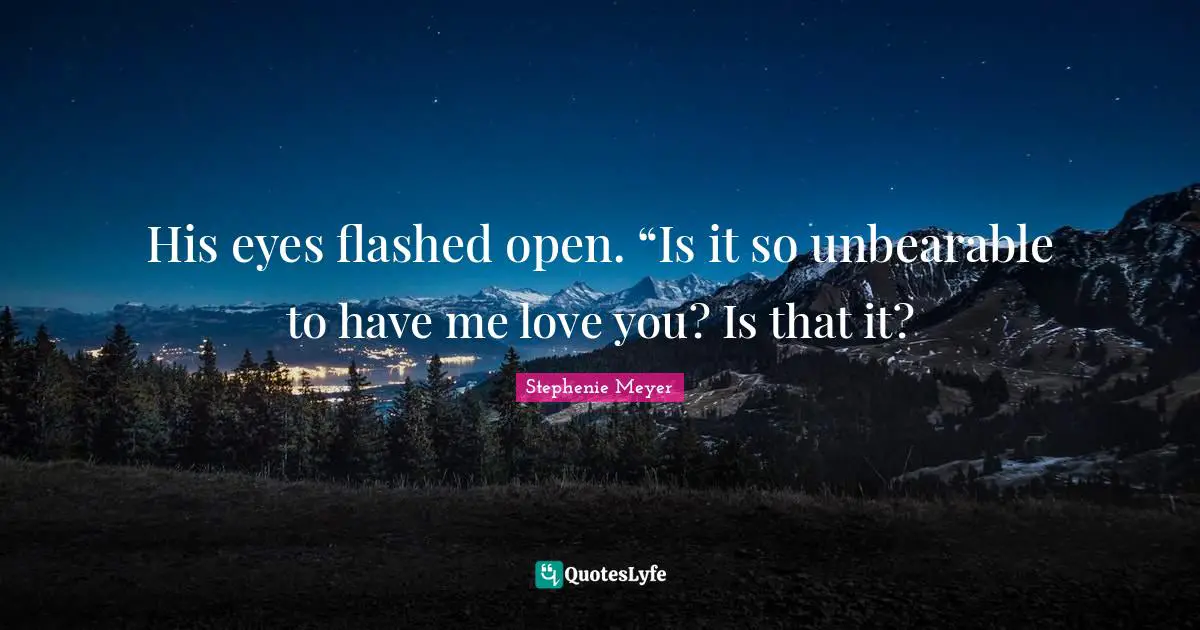 His eyes flashed open. “Is it so unbearable to have me love you? Is that it?