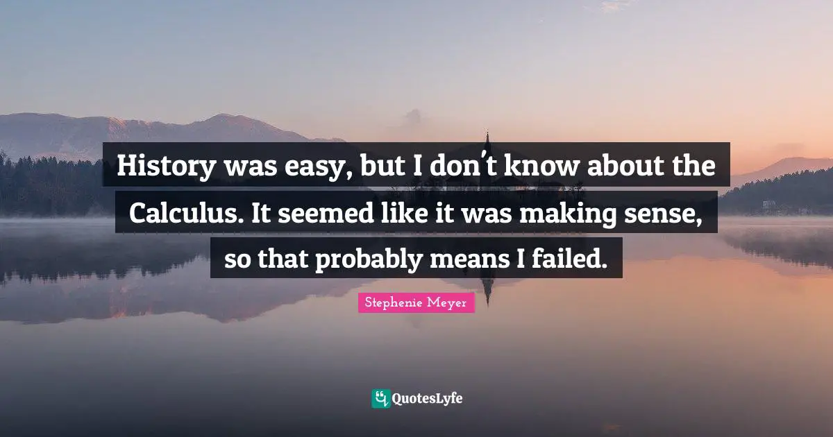 Calculus Quotes: "History was easy, but I don't know about the Calculus. It seemed like it was making sense, so that probably means I failed."