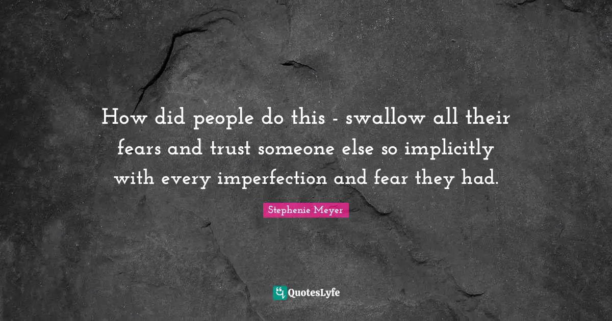 How did people do this - swallow all their fears and trust someone else so implicitly with every imperfection and fear they had.