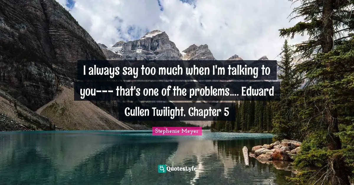 I always say too much when I'm talking to you--- that's one of the problems.... Edward Cullen Twilight, Chapter 5