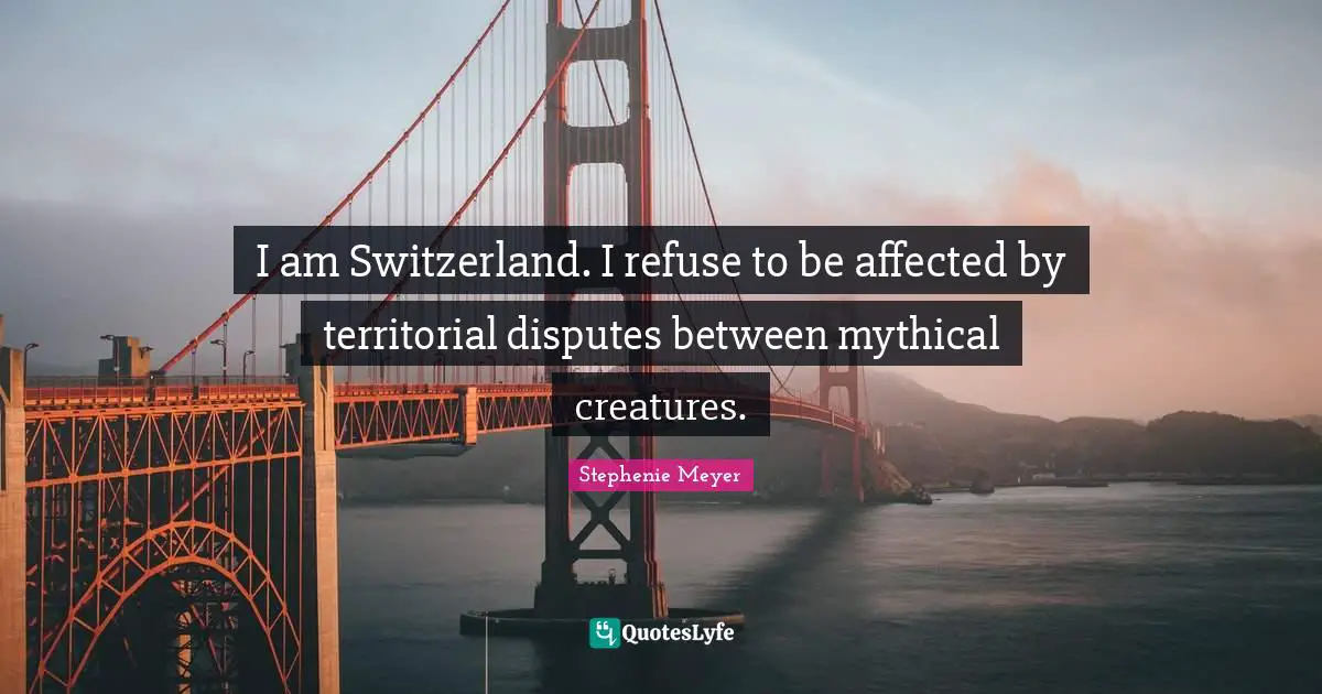 Stephenie Meyer Quotes: "I am Switzerland. I refuse to be affected by territorial disputes between mythical creatures."