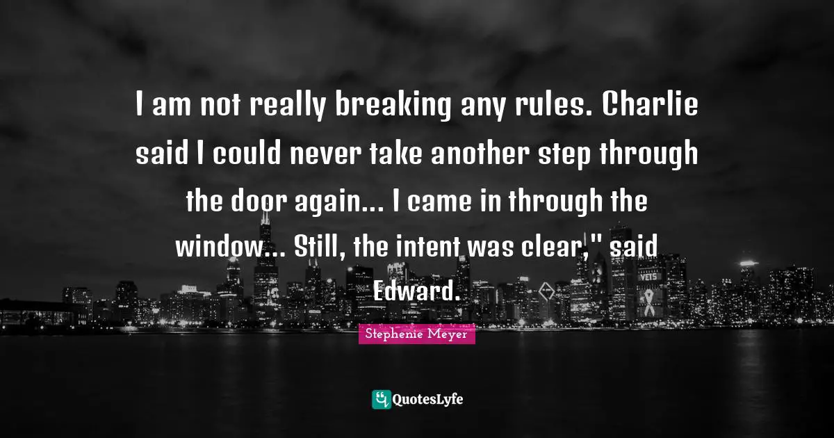 I am not really breaking any rules. Charlie said I could never take another step through the door again... I came in through the window... Still, the intent was clear," said Edward.