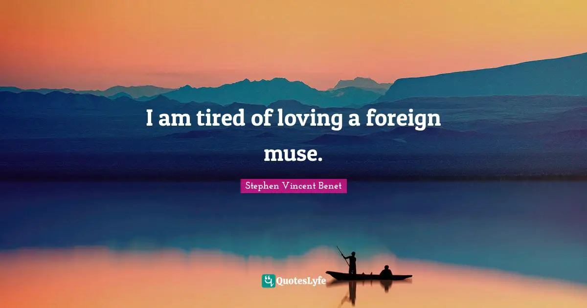 I am tired of loving a foreign muse.