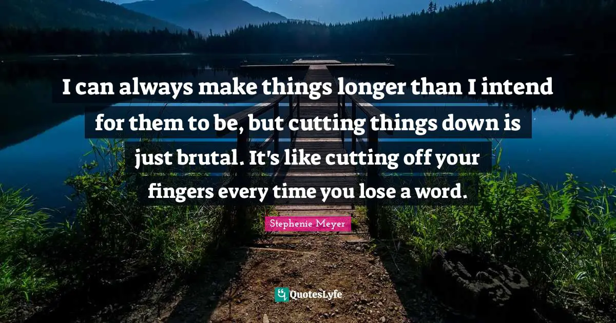 I can always make things longer than I intend for them to be, but cutting things down is just brutal. It's like cutting off your fingers every time you lose a word.