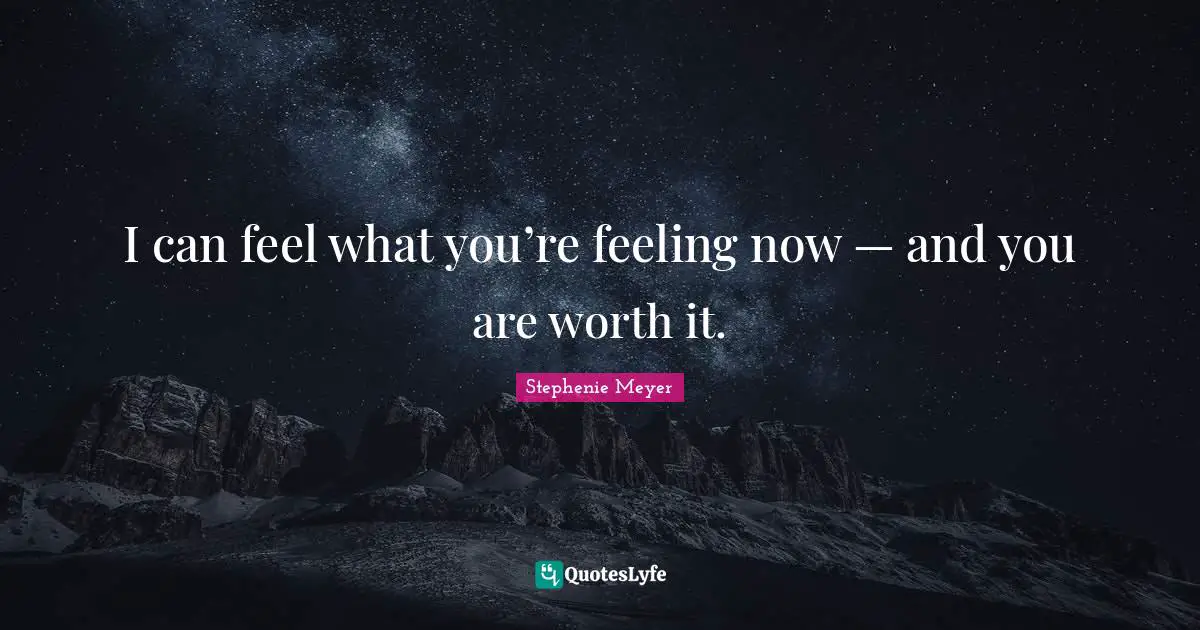 I can feel what you’re feeling now — and you are worth it.