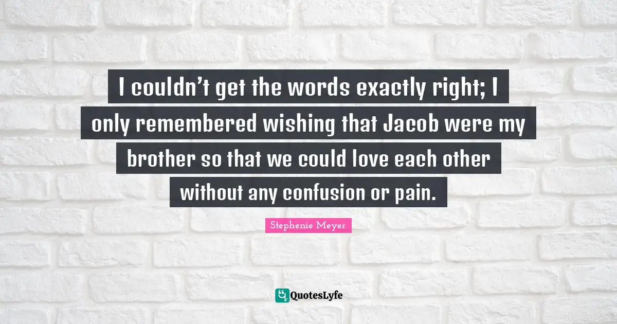 I couldn’t get the words exactly right; I only remembered wishing that Jacob were my brother so that we could love each other without any confusion or pain.