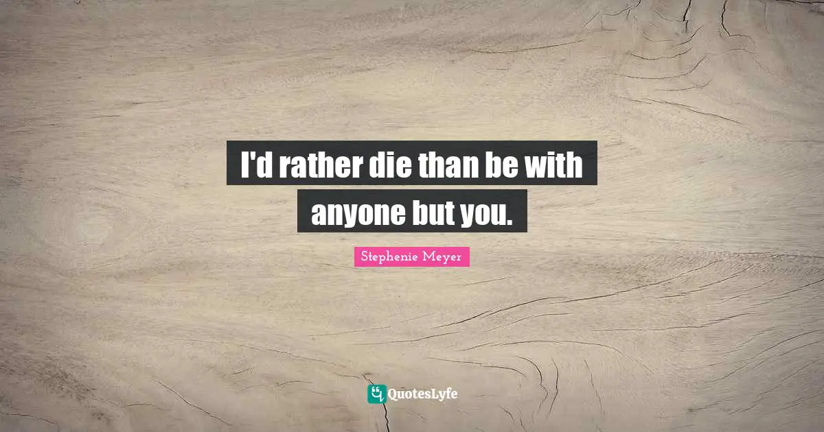 I'd rather die than be with anyone but you.