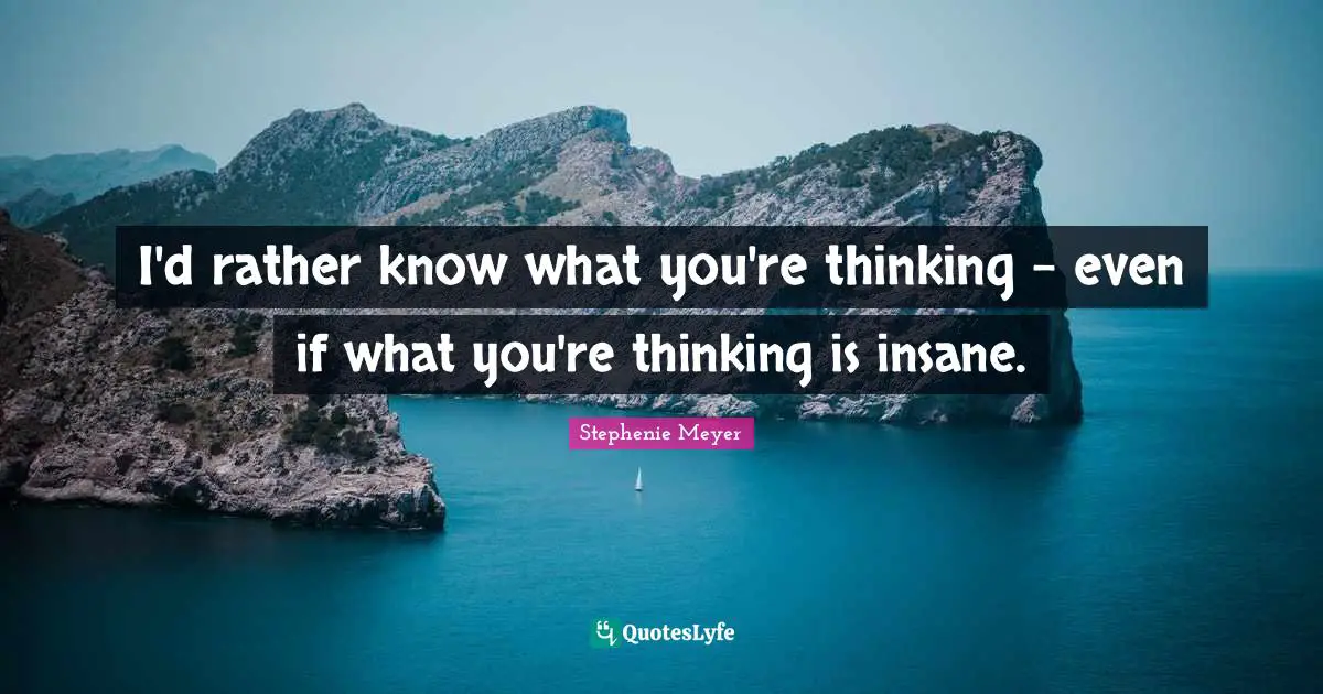 I'd rather know what you're thinking - even if what you're thinking is insane.