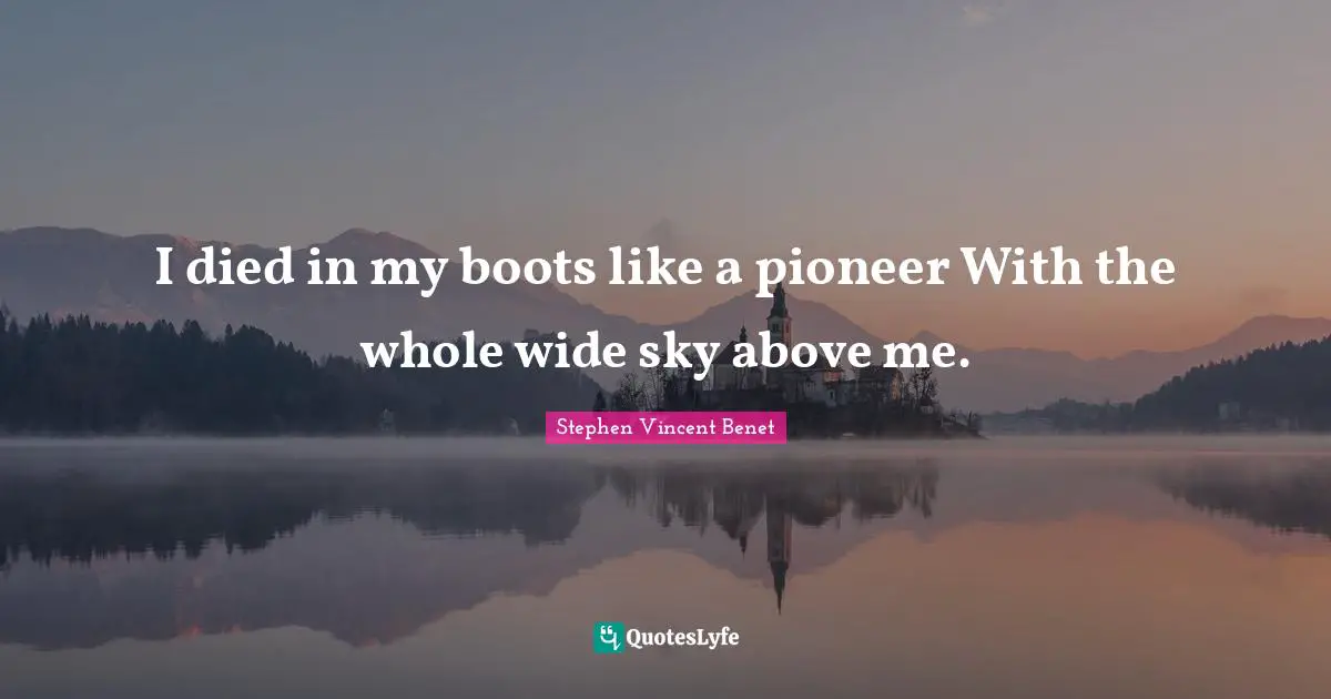 I died in my boots like a pioneer With the whole wide sky above me.