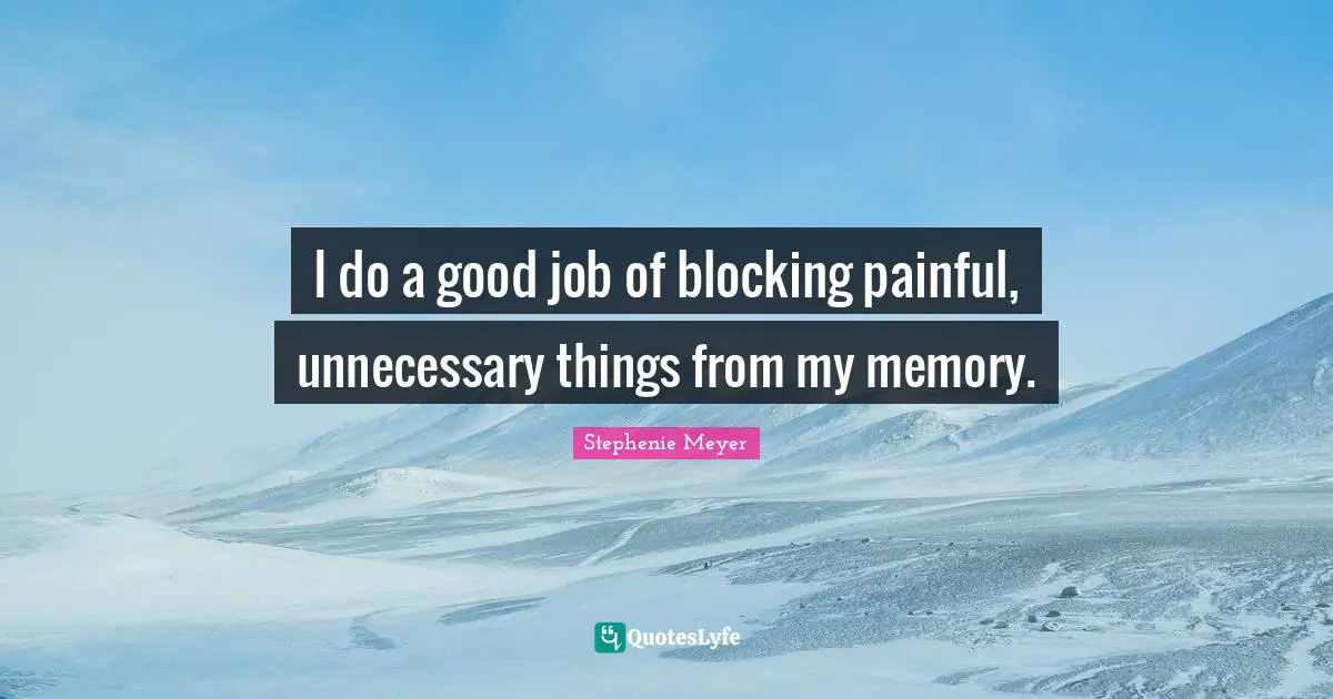I do a good job of blocking painful, unnecessary things from my memory.