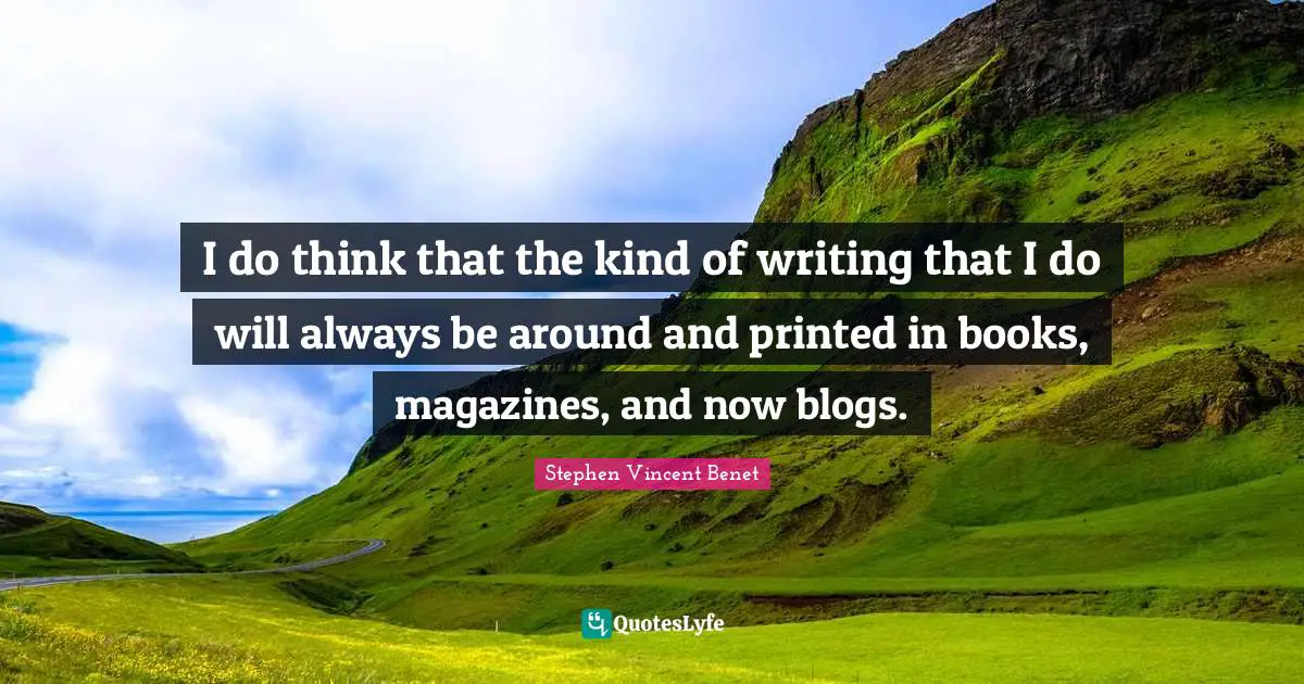I do think that the kind of writing that I do will always be around and printed in books, magazines, and now blogs.