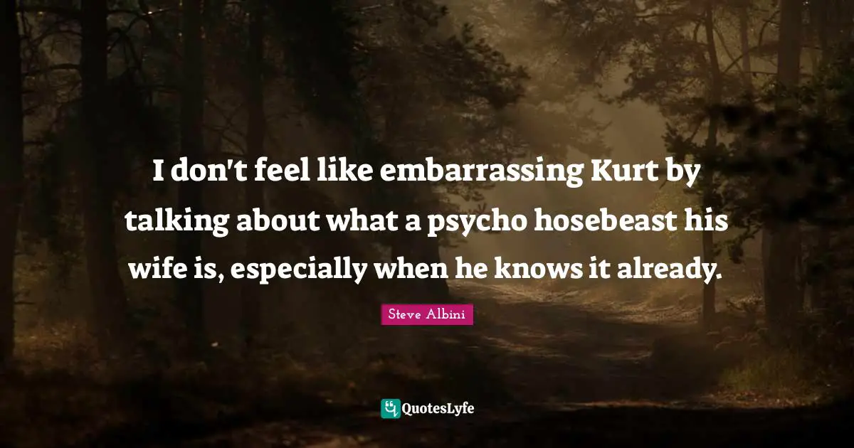 I don't feel like embarrassing Kurt by talking about what a psycho hosebeast his wife is, especially when he knows it already.