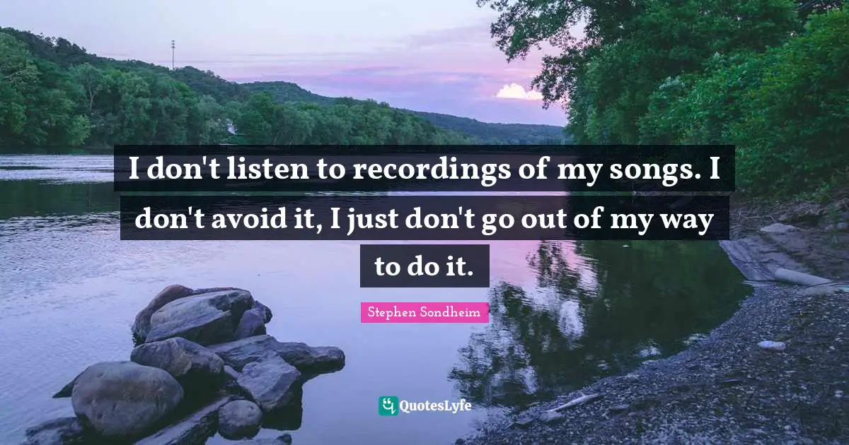 I don't listen to recordings of my songs. I don't avoid it, I just don't go out of my way to do it.
