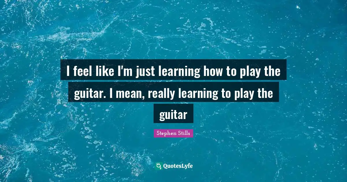 Stephen Stills Quotes: "I feel like I'm just learning how to play the guitar. I mean, really learning to play the guitar"