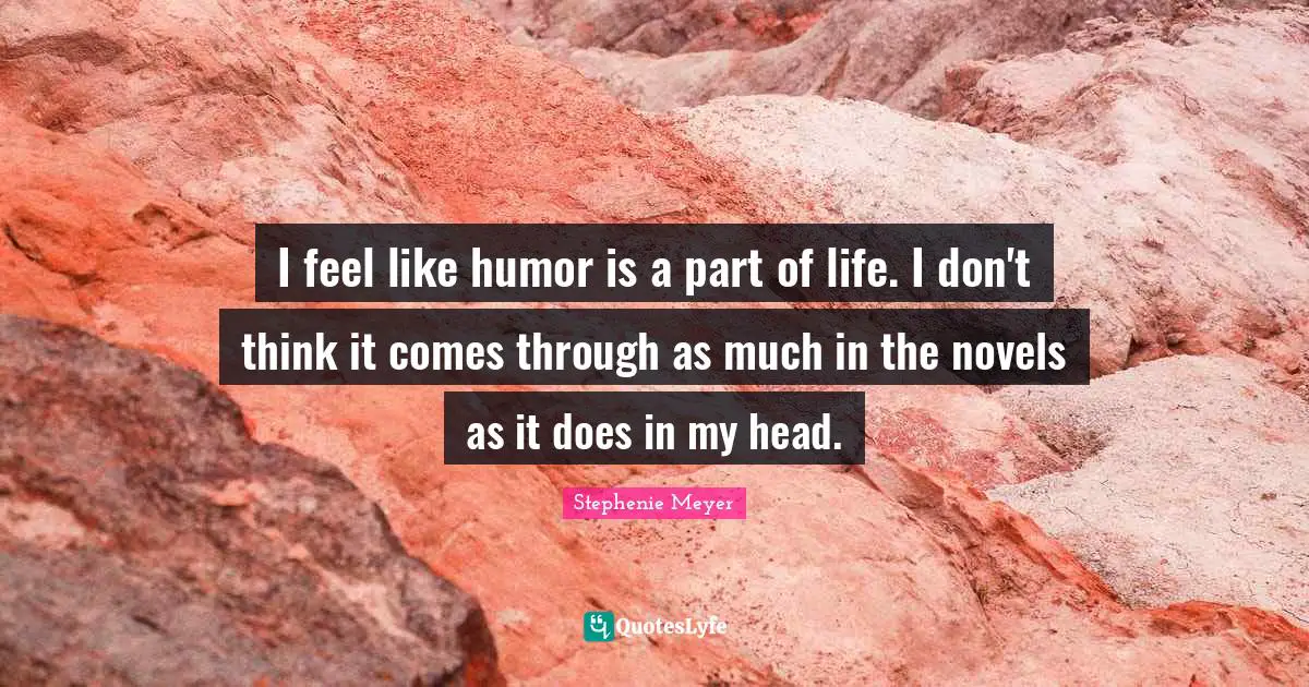 I feel like humor is a part of life. I don't think it comes through as much in the novels as it does in my head.