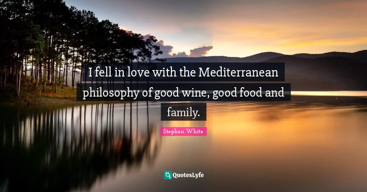 I fell in love with the Mediterranean philosophy of good wine, good food and family.