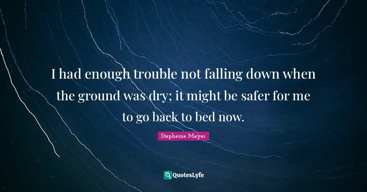 I had enough trouble not falling down when the ground was dry; it might be safer for me to go back to bed now.