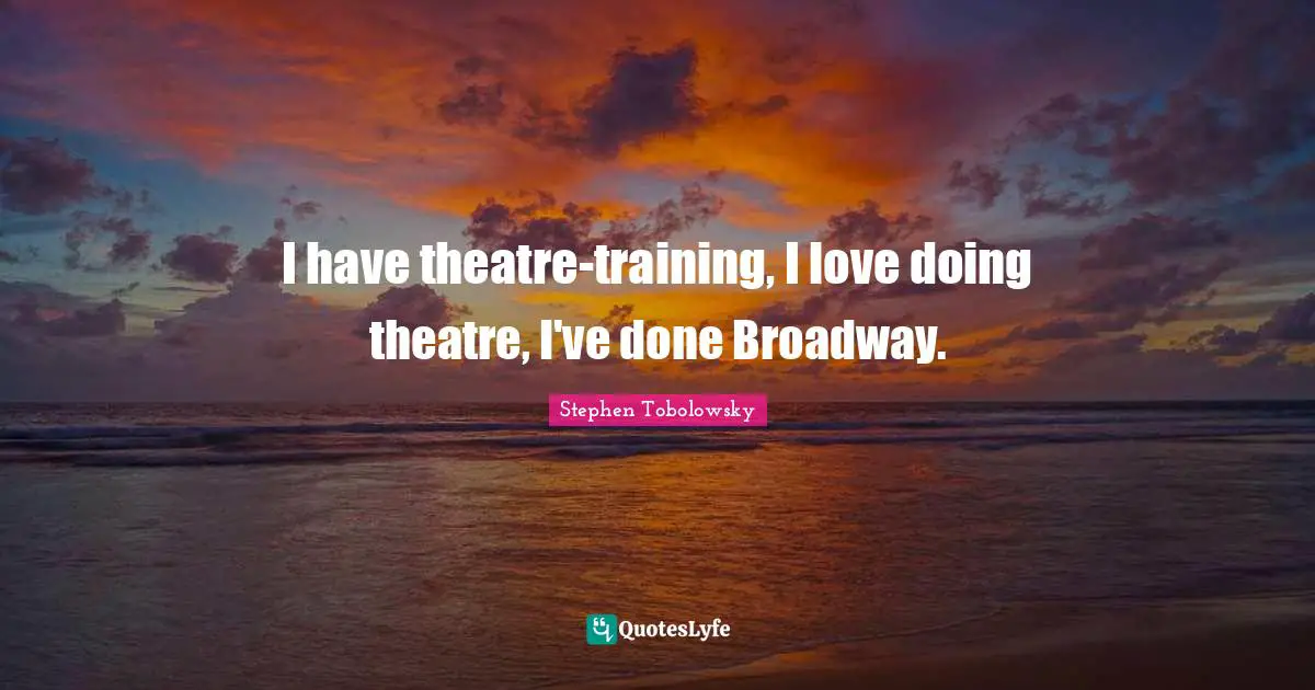 I have theatre-training, I love doing theatre, I've done Broadway.