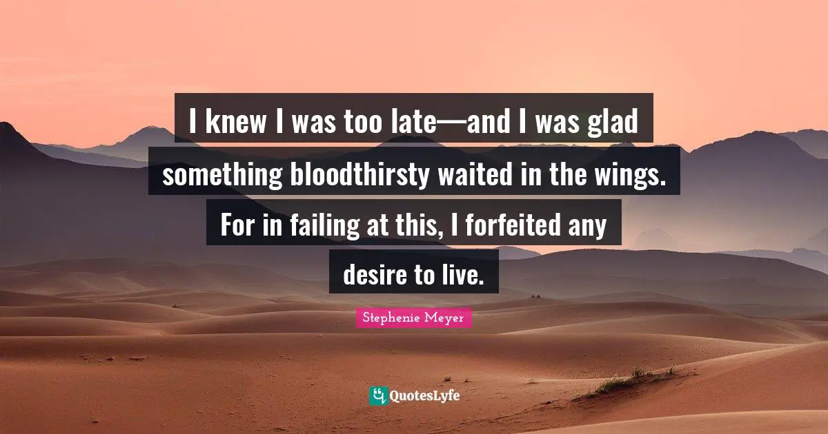 Desire To Live Quotes: "I knew I was too late—and I was glad something bloodthirsty waited in the wings. For in failing at this, I forfeited any desire to live."