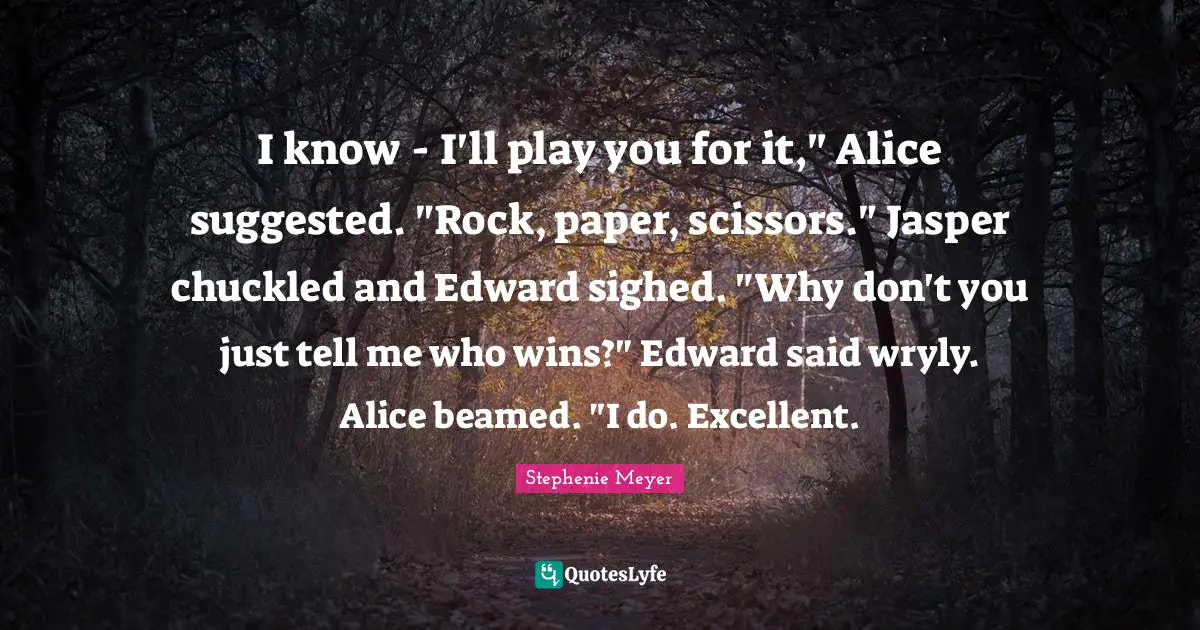 Stephenie Meyer Quotes: "I know - I'll play you for it," Alice suggested. "Rock, paper, scissors." Jasper chuckled and Edward sighed. "Why don't you just tell me who wins?" Edward said wryly. Alice beamed. "I do. Excellent."