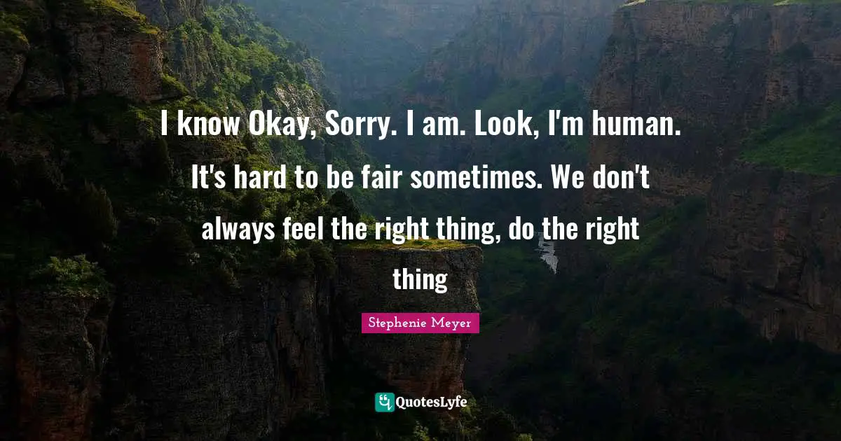 I know Okay, Sorry. I am. Look, I'm human. It's hard to be fair sometimes. We don't always feel the right thing, do the right thing