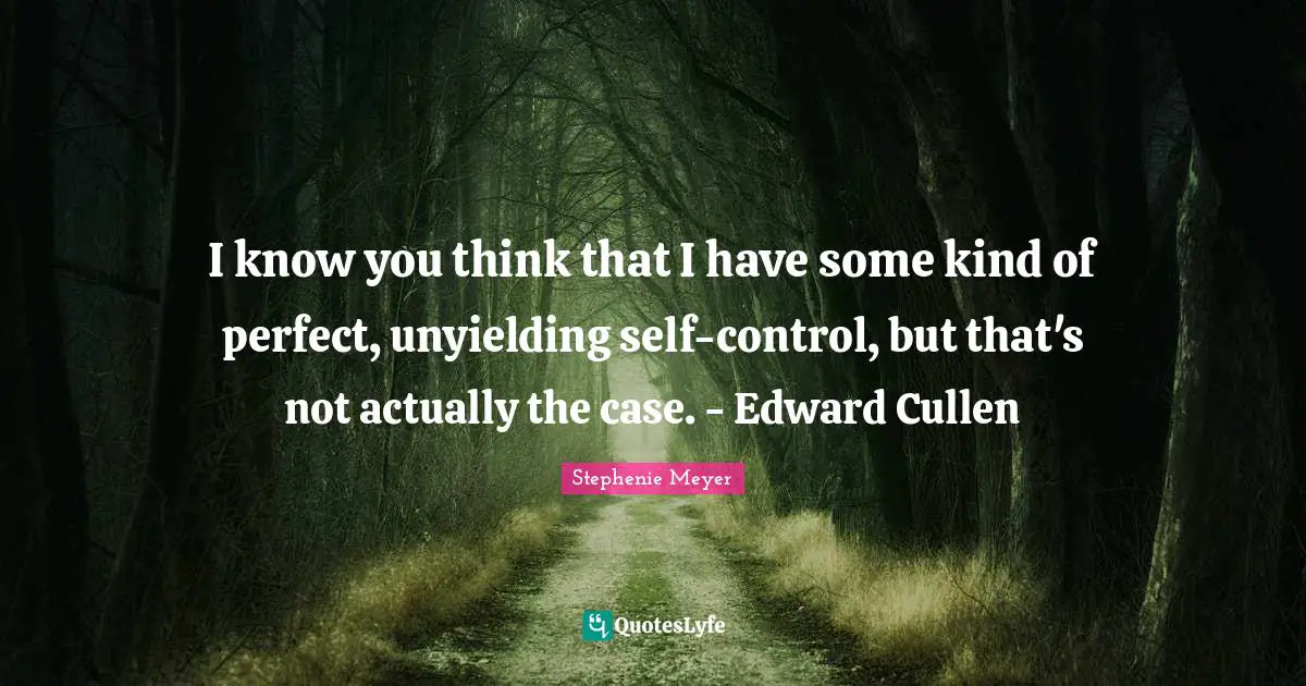 I know you think that I have some kind of perfect, unyielding self-control, but that's not actually the case. - Edward Cullen
