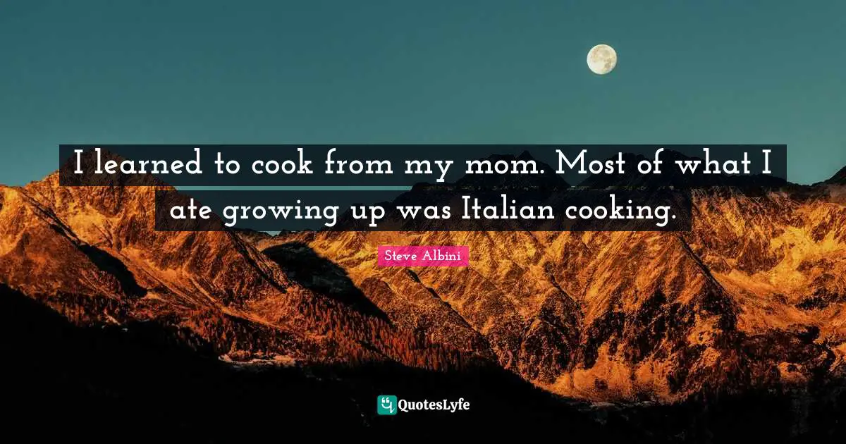 I learned to cook from my mom. Most of what I ate growing up was Italian cooking.