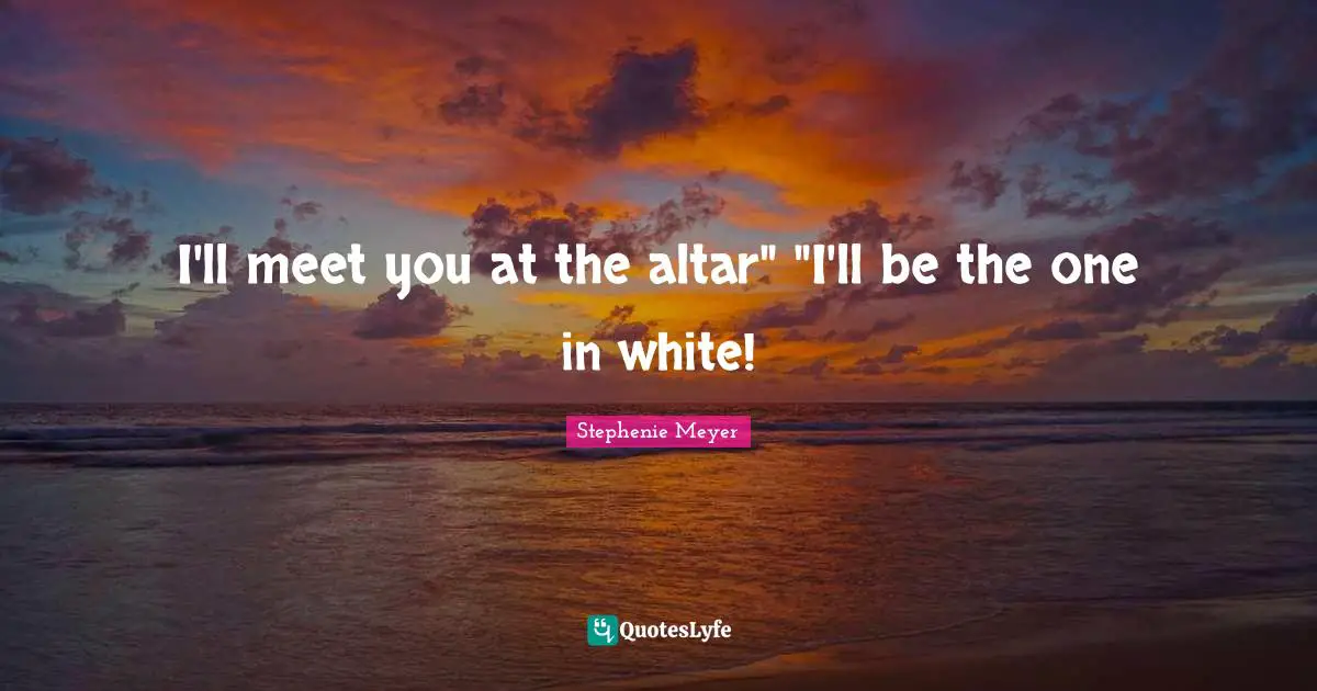 Stephenie Meyer Quotes: "I'll meet you at the altar" "I'll be the one in white!"