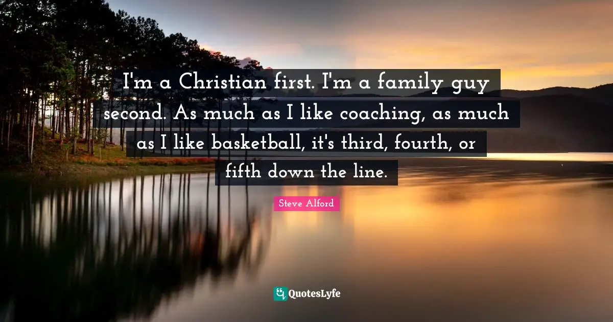 I'm a Christian first. I'm a family guy second. As much as I like coaching, as much as I like basketball, it's third, fourth, or fifth down the line.