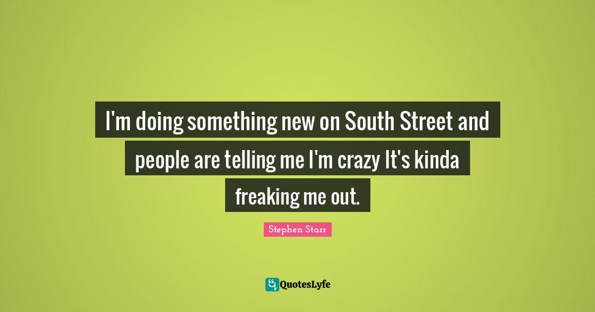 I'm doing something new on South Street and people are telling me I'm crazy It's kinda freaking me out.